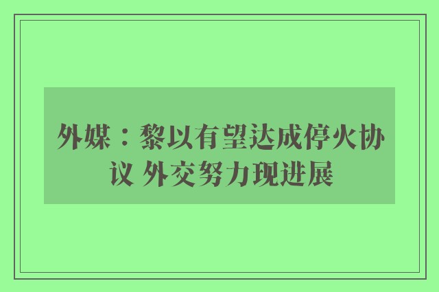 外媒：黎以有望达成停火协议 外交努力现进展