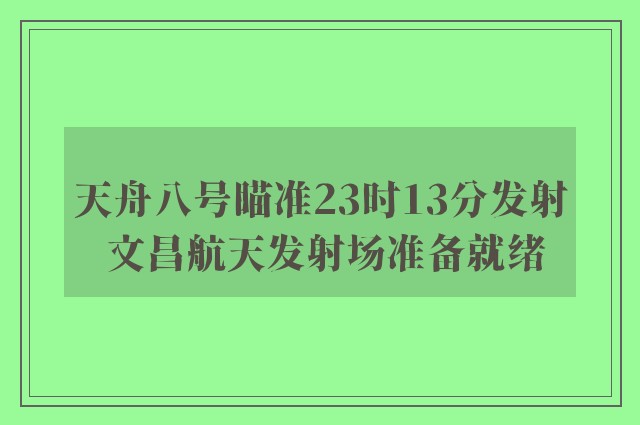 天舟八号瞄准23时13分发射 文昌航天发射场准备就绪